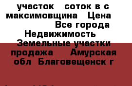 участок 12соток в с.максимовщина › Цена ­ 1 000 000 - Все города Недвижимость » Земельные участки продажа   . Амурская обл.,Благовещенск г.